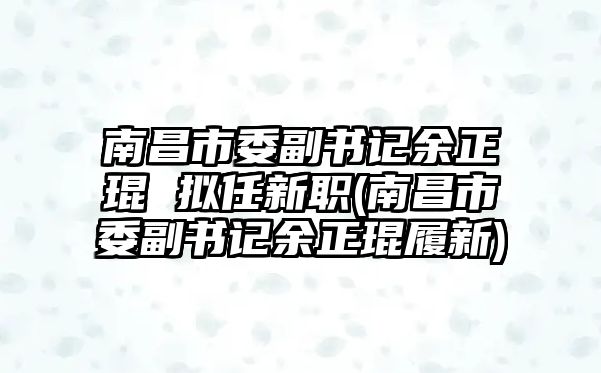 南昌市委副書記余正琨 擬任新職(南昌市委副書記余正琨履新)