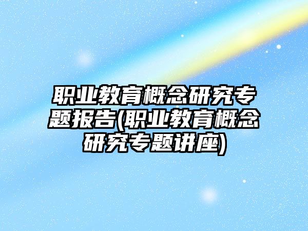 職業(yè)教育概念研究專題報告(職業(yè)教育概念研究專題講座)