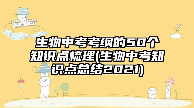 生物中考考綱的50個知識點梳理(生物中考知識點總結2021)