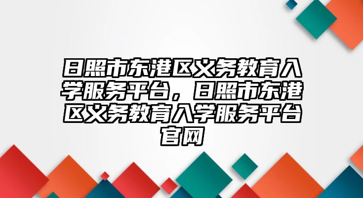 日照市東港區(qū)義務教育入學服務平臺，日照市東港區(qū)義務教育入學服務平臺官網(wǎng)