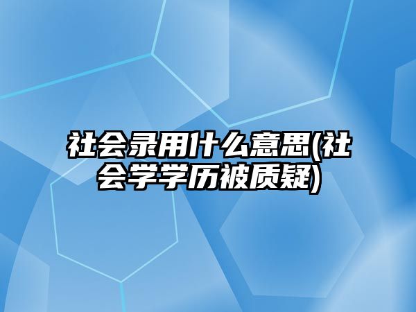 社會(huì)錄用什么意思(社會(huì)學(xué)學(xué)歷被質(zhì)疑)