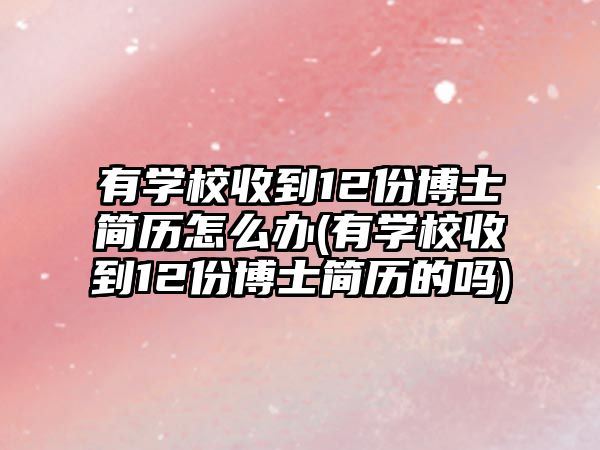 有學(xué)校收到12份博士簡(jiǎn)歷怎么辦(有學(xué)校收到12份博士簡(jiǎn)歷的嗎)