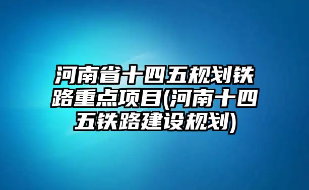 河南省十四五規(guī)劃鐵路重點項目(河南十四五鐵路建設(shè)規(guī)劃)