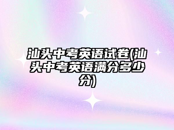 汕頭中考英語試卷(汕頭中考英語滿分多少分)