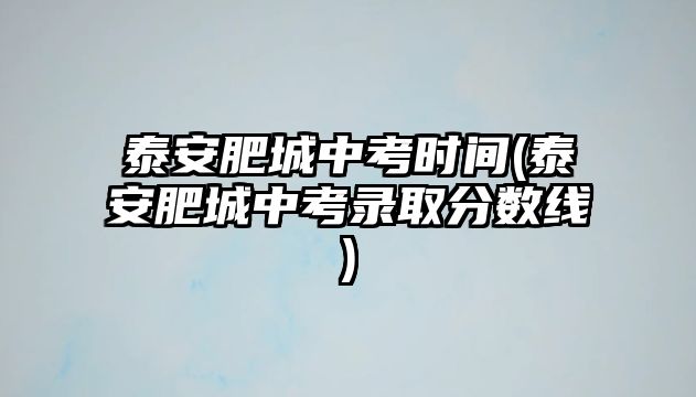 泰安肥城中考時(shí)間(泰安肥城中考錄取分?jǐn)?shù)線)