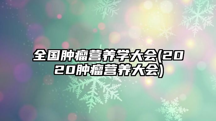 全國(guó)腫瘤營(yíng)養(yǎng)學(xué)大會(huì)(2020腫瘤營(yíng)養(yǎng)大會(huì))