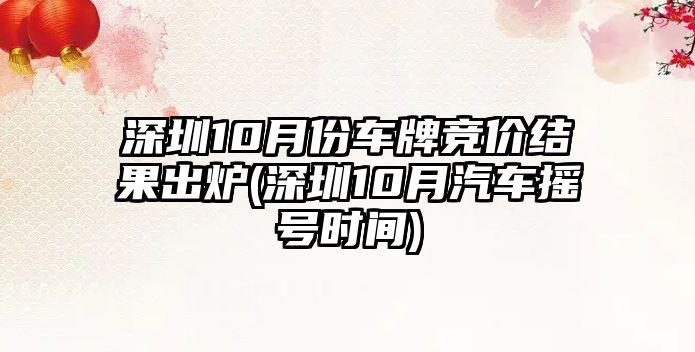 深圳10月份車牌競價(jià)結(jié)果出爐(深圳10月汽車搖號時(shí)間)