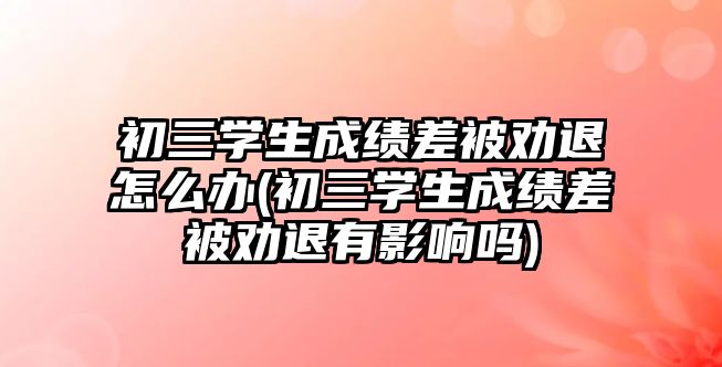 初三學生成績差被勸退怎么辦(初三學生成績差被勸退有影響嗎)