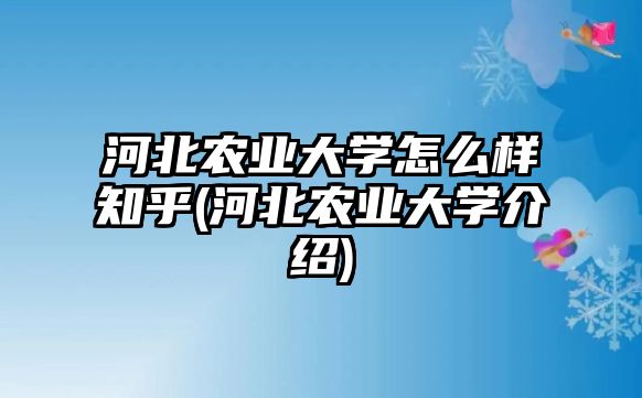 河北農(nóng)業(yè)大學(xué)怎么樣知乎(河北農(nóng)業(yè)大學(xué)介紹)