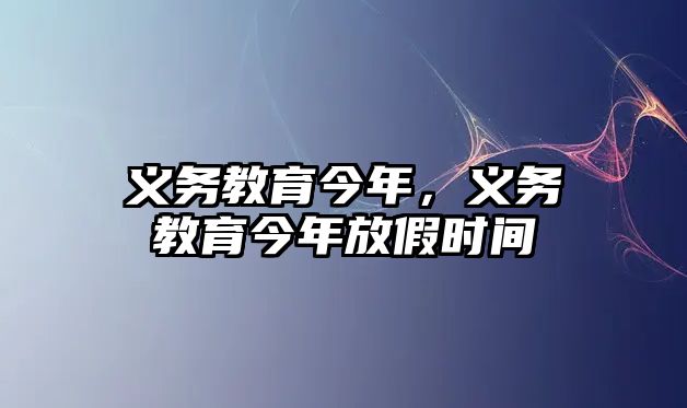 義務(wù)教育今年，義務(wù)教育今年放假時間