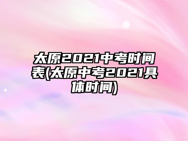 太原2021中考時間表(太原中考2021具體時間)