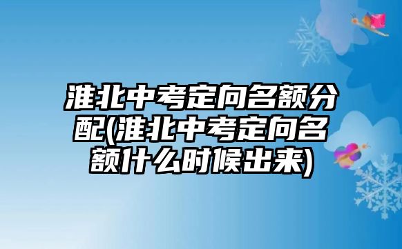 淮北中考定向名額分配(淮北中考定向名額什么時(shí)候出來)