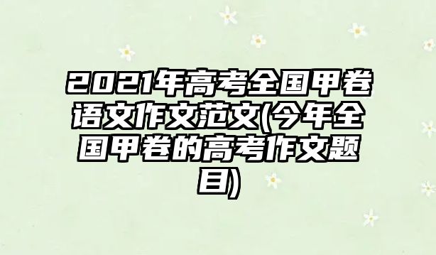 2021年高考全國(guó)甲卷語(yǔ)文作文范文(今年全國(guó)甲卷的高考作文題目)