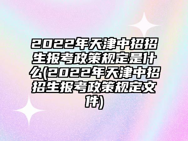 2022年天津中招招生報(bào)考政策規(guī)定是什么(2022年天津中招招生報(bào)考政策規(guī)定文件)