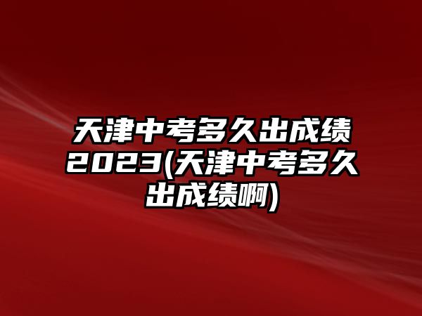 天津中考多久出成績(jī)2023(天津中考多久出成績(jī)啊)