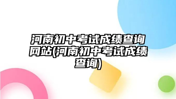 河南初中考試成績查詢網(wǎng)站(河南初中考試成績查詢)