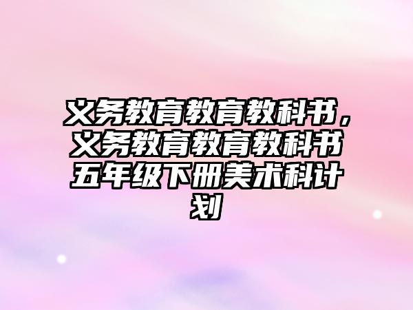 義務(wù)教育教育教科書，義務(wù)教育教育教科書五年級下冊美術(shù)科計劃