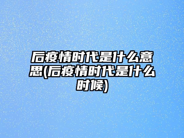 后疫情時代是什么意思(后疫情時代是什么時候)