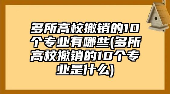 多所高校撤銷的10個專業(yè)有哪些(多所高校撤銷的10個專業(yè)是什么)