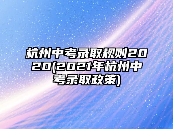 杭州中考錄取規(guī)則2020(2021年杭州中考錄取政策)