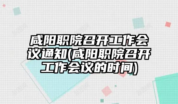 咸陽職院召開工作會議通知(咸陽職院召開工作會議的時(shí)間)