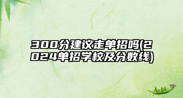 300分建議走單招嗎(2024單招學校及分數(shù)線)