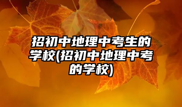 招初中地理中考生的學(xué)校(招初中地理中考的學(xué)校)