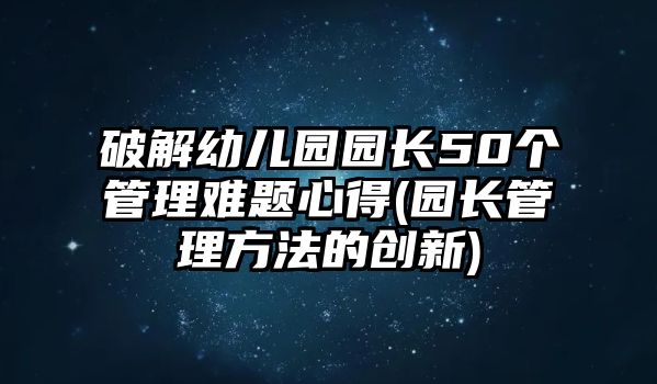 破解幼兒園園長(zhǎng)50個(gè)管理難題心得(園長(zhǎng)管理方法的創(chuàng)新)