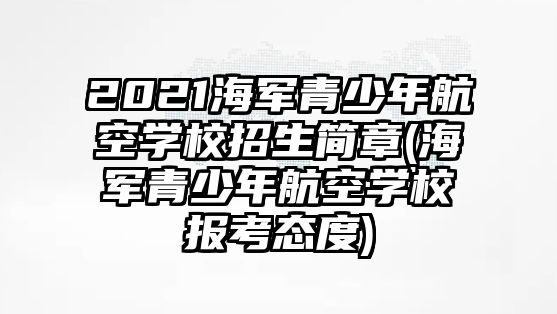 2021海軍青少年航空學校招生簡章(海軍青少年航空學校報考態(tài)度)