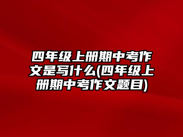 四年級(jí)上冊(cè)期中考作文是寫什么(四年級(jí)上冊(cè)期中考作文題目)