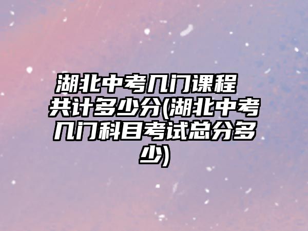 湖北中考幾門課程 共計(jì)多少分(湖北中考幾門科目考試總分多少)