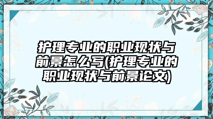 護(hù)理專業(yè)的職業(yè)現(xiàn)狀與前景怎么寫(xiě)(護(hù)理專業(yè)的職業(yè)現(xiàn)狀與前景論文)