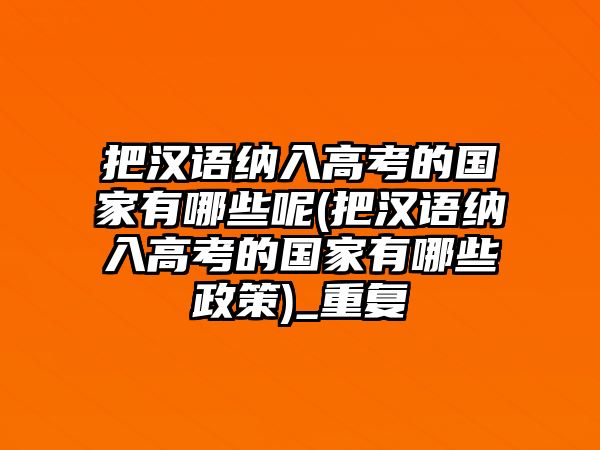 把漢語納入高考的國家有哪些呢(把漢語納入高考的國家有哪些政策)_重復(fù)