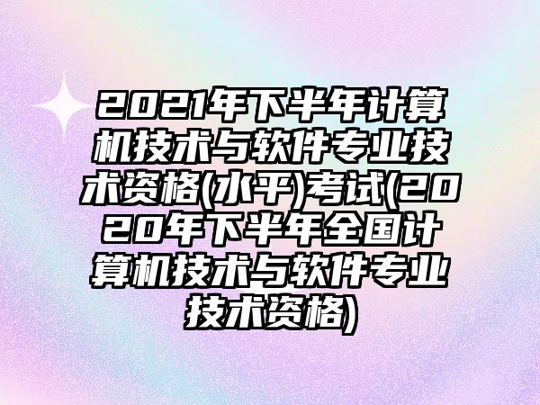 2021年下半年計算機(jī)技術(shù)與軟件專業(yè)技術(shù)資格(水平)考試(2020年下半年全國計算機(jī)技術(shù)與軟件專業(yè)技術(shù)資格)