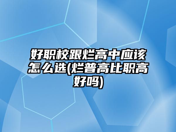 好職校跟爛高中應該怎么選(爛普高比職高好嗎)