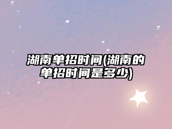 湖南單招時間(湖南的單招時間是多少)