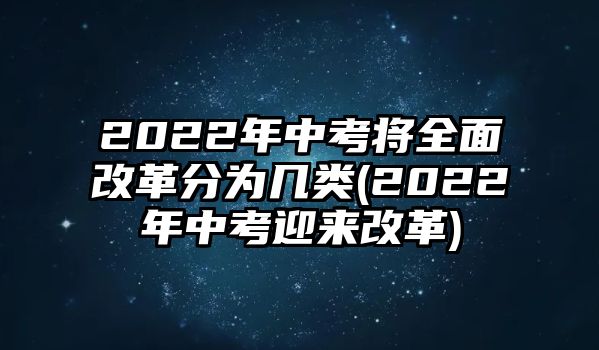 2022年中考將全面改革分為幾類(2022年中考迎來(lái)改革)