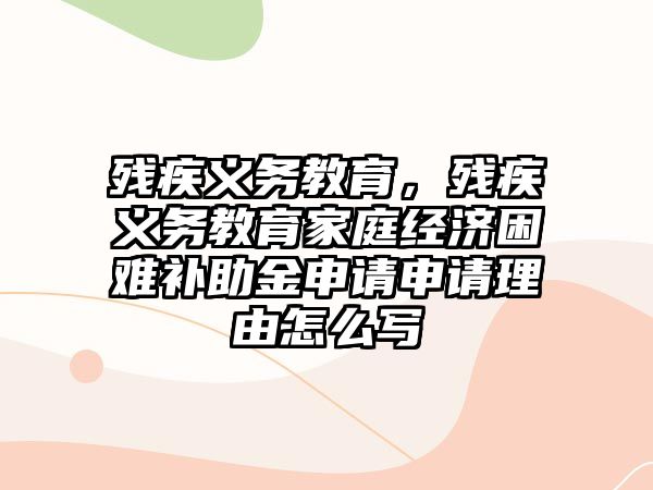 殘疾義務(wù)教育，殘疾義務(wù)教育家庭經(jīng)濟困難補助金申請申請理由怎么寫