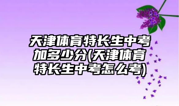 天津體育特長(zhǎng)生中考加多少分(天津體育特長(zhǎng)生中考怎么考)