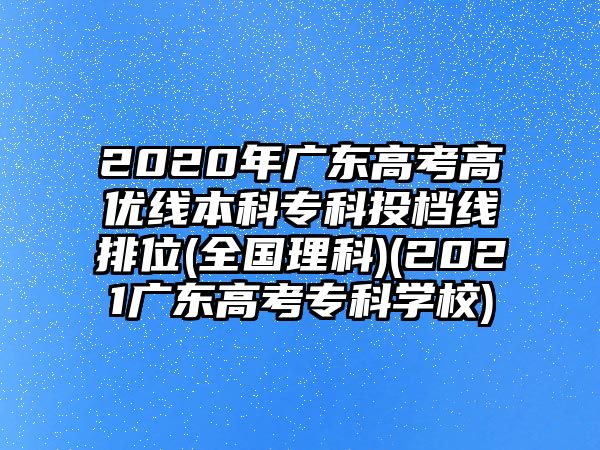 2020年廣東高考高優(yōu)線本科?？仆稒n線排位(全國理科)(2021廣東高考?？茖W(xué)校)