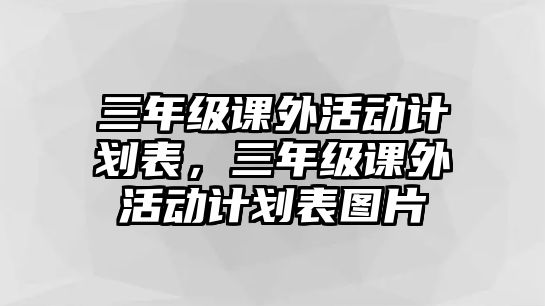 三年級(jí)課外活動(dòng)計(jì)劃表，三年級(jí)課外活動(dòng)計(jì)劃表圖片