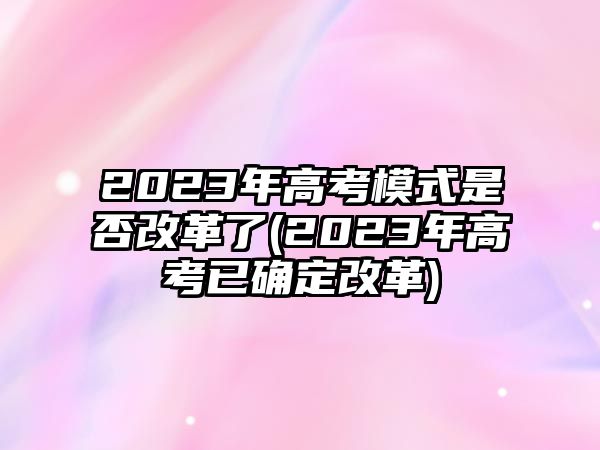 2023年高考模式是否改革了(2023年高考已確定改革)