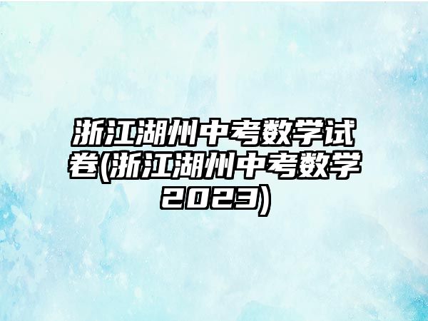 浙江湖州中考數(shù)學(xué)試卷(浙江湖州中考數(shù)學(xué)2023)