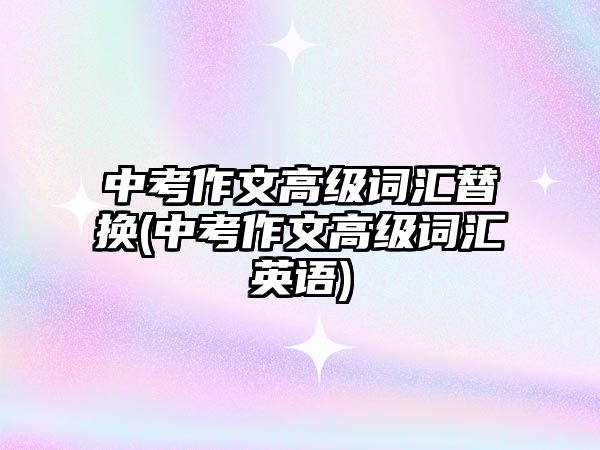 中考作文高級詞匯替換(中考作文高級詞匯英語)