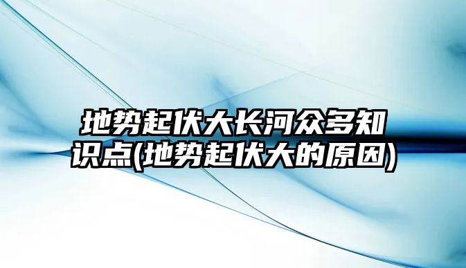 地勢起伏大長河眾多知識點(地勢起伏大的原因)