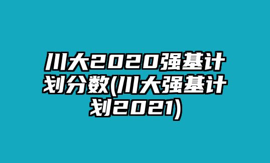 川大2020強(qiáng)基計劃分?jǐn)?shù)(川大強(qiáng)基計劃2021)