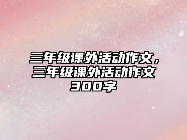 三年級(jí)課外活動(dòng)作文，三年級(jí)課外活動(dòng)作文300字