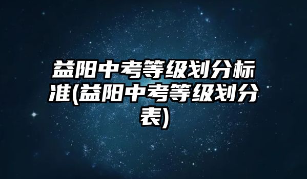 益陽中考等級劃分標準(益陽中考等級劃分表)