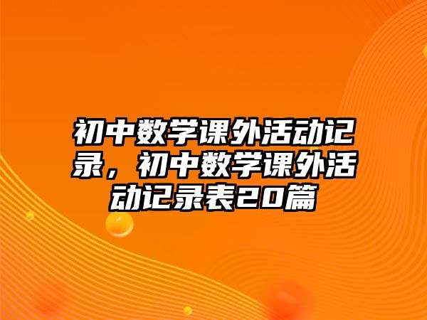 初中數(shù)學(xué)課外活動(dòng)記錄，初中數(shù)學(xué)課外活動(dòng)記錄表20篇