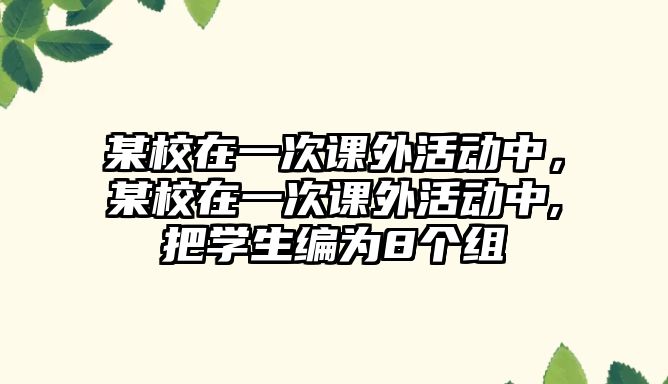 某校在一次課外活動中，某校在一次課外活動中,把學(xué)生編為8個組